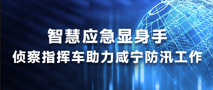 智慧应急显身手，侦察指挥车助力咸宁防汛工作